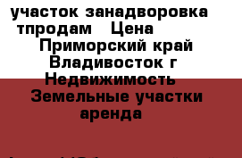 участок занадворовка 180тпродам › Цена ­ 180 000 - Приморский край, Владивосток г. Недвижимость » Земельные участки аренда   
